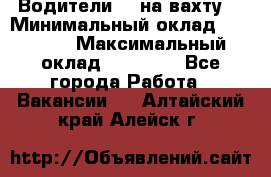 Водители BC на вахту. › Минимальный оклад ­ 60 000 › Максимальный оклад ­ 99 000 - Все города Работа » Вакансии   . Алтайский край,Алейск г.